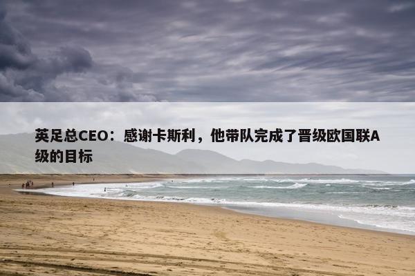 英足总CEO：感谢卡斯利，他带队完成了晋级欧国联A级的目标