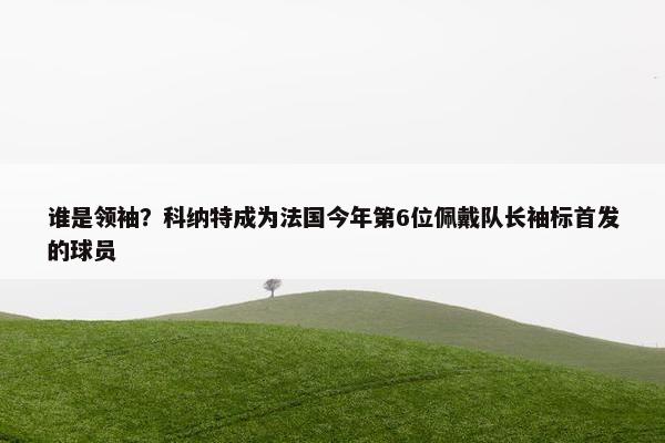 谁是领袖？科纳特成为法国今年第6位佩戴队长袖标首发的球员