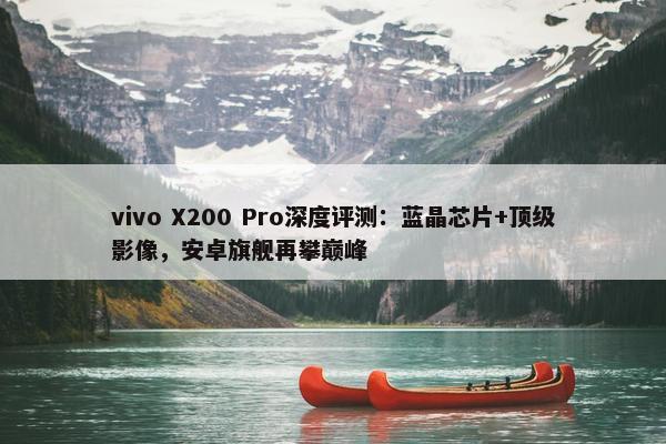 vivo X200 Pro深度评测：蓝晶芯片+顶级影像，安卓旗舰再攀巅峰