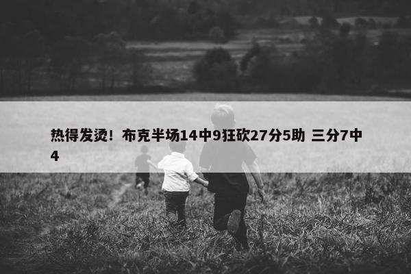 热得发烫！布克半场14中9狂砍27分5助 三分7中4