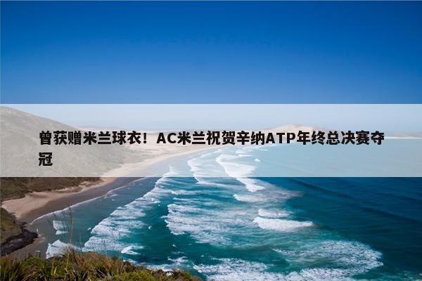 曾获赠米兰球衣！AC米兰祝贺辛纳ATP年终总决赛夺冠