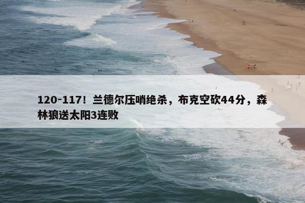 120-117！兰德尔压哨绝杀，布克空砍44分，森林狼送太阳3连败