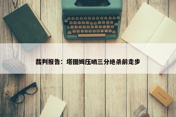 裁判报告：塔图姆压哨三分绝杀前走步