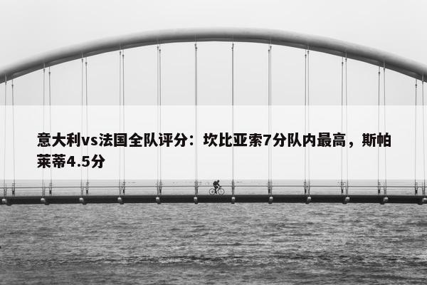 意大利vs法国全队评分：坎比亚索7分队内最高，斯帕莱蒂4.5分