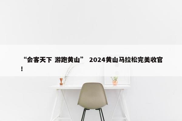 “会客天下 游跑黄山” 2024黄山马拉松完美收官！