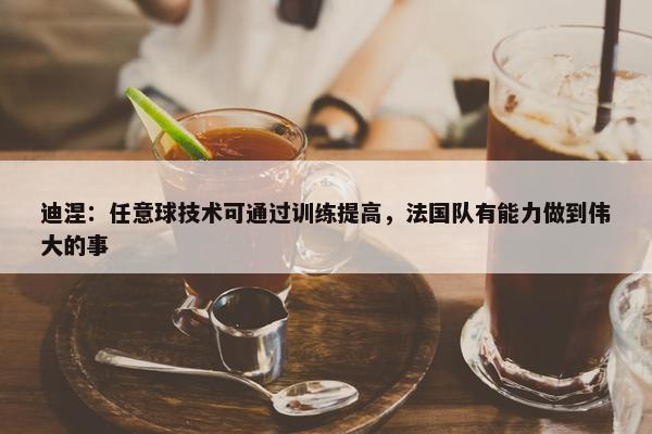 迪涅：任意球技术可通过训练提高，法国队有能力做到伟大的事