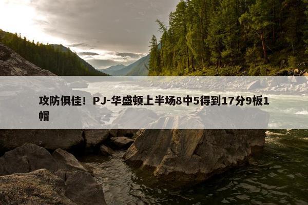 攻防俱佳！PJ-华盛顿上半场8中5得到17分9板1帽