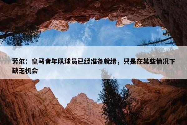 劳尔：皇马青年队球员已经准备就绪，只是在某些情况下缺乏机会