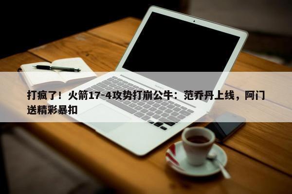 打疯了！火箭17-4攻势打崩公牛：范乔丹上线，阿门送精彩暴扣