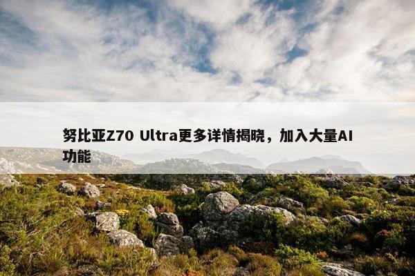 努比亚Z70 Ultra更多详情揭晓，加入大量AI功能