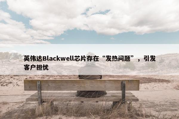 英伟达Blackwell芯片存在“发热问题”，引发客户担忧