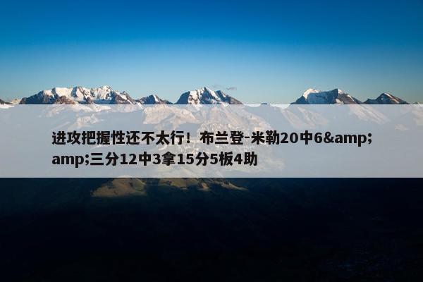 进攻把握性还不太行！布兰登-米勒20中6&amp;三分12中3拿15分5板4助