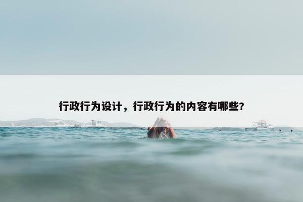 行政行为设计，行政行为的内容有哪些?