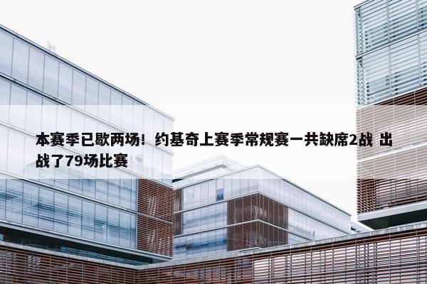 本赛季已歇两场！约基奇上赛季常规赛一共缺席2战 出战了79场比赛