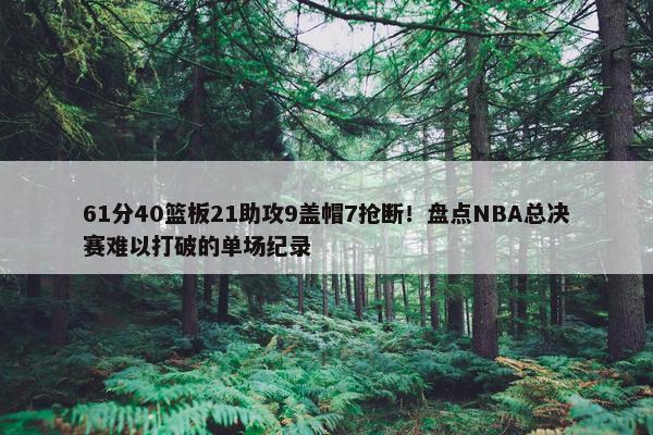 61分40篮板21助攻9盖帽7抢断！盘点NBA总决赛难以打破的单场纪录