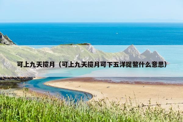 可上九天揽月（可上九天揽月可下五洋捉鳖什么意思）