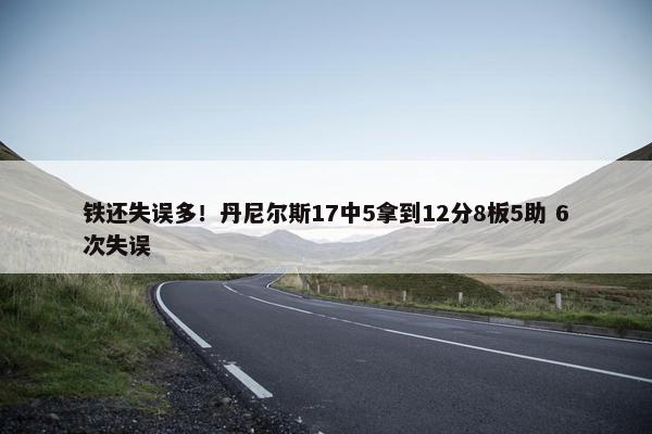 铁还失误多！丹尼尔斯17中5拿到12分8板5助 6次失误