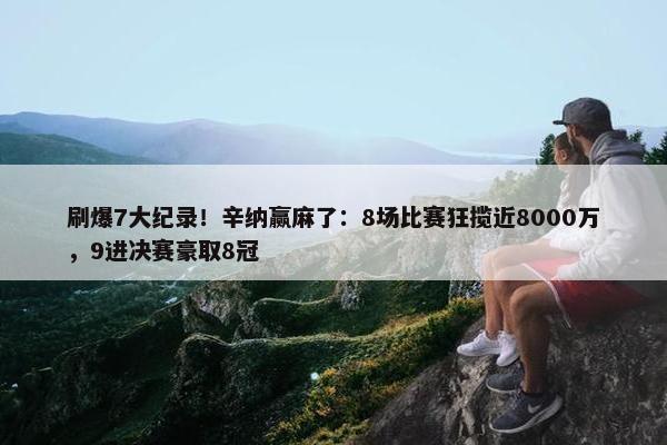 刷爆7大纪录！辛纳赢麻了：8场比赛狂揽近8000万，9进决赛豪取8冠