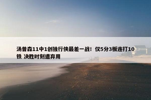 汤普森11中1创独行侠最差一战！仅5分3板连打10铁 决胜时刻遭弃用