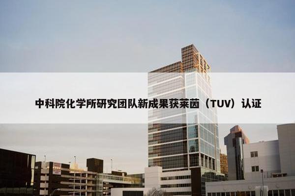 中科院化学所研究团队新成果获莱茵（TUV）认证