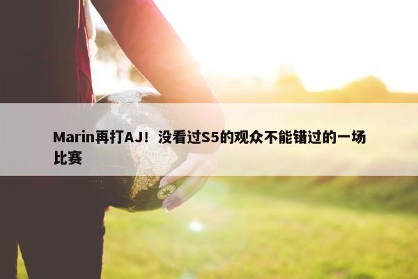 Marin再打AJ！没看过S5的观众不能错过的一场比赛