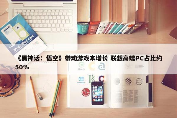 《黑神话：悟空》带动游戏本增长 联想高端PC占比约50%