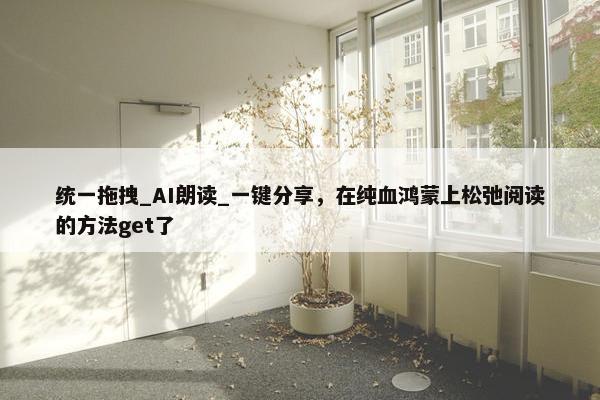 统一拖拽_AI朗读_一键分享，在纯血鸿蒙上松弛阅读的方法get了