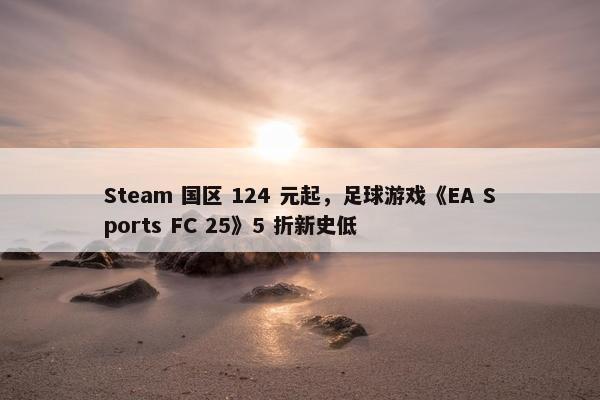 Steam 国区 124 元起，足球游戏《EA Sports FC 25》5 折新史低