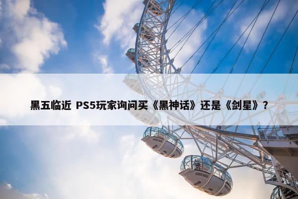 黑五临近 PS5玩家询问买《黑神话》还是《剑星》？