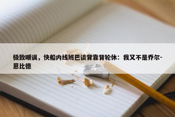 极致嘲讽，快船内线班巴谈背靠背轮休：我又不是乔尔-恩比德