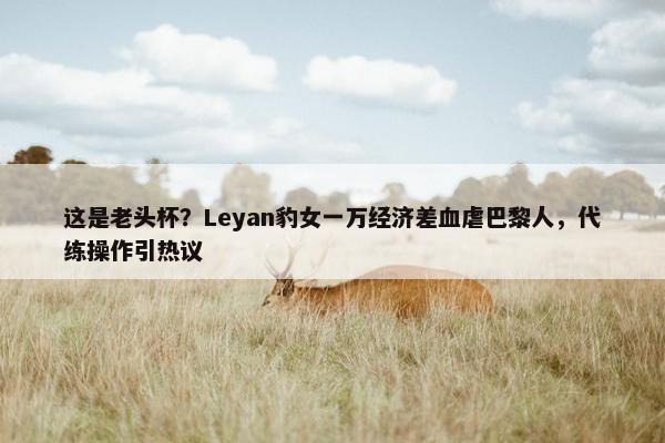 这是老头杯？Leyan豹女一万经济差血虐巴黎人，代练操作引热议