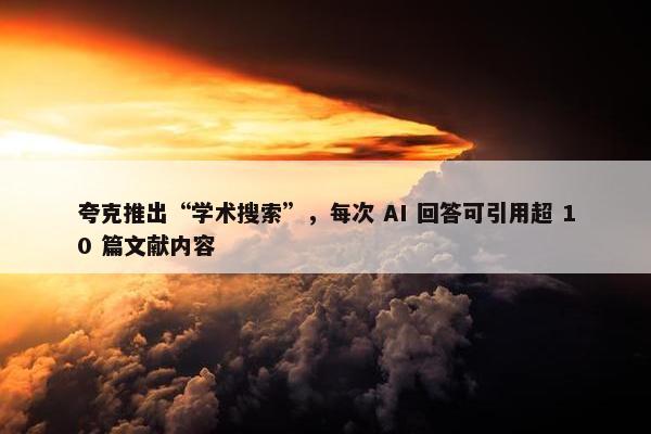 夸克推出“学术搜索”，每次 AI 回答可引用超 10 篇文献内容