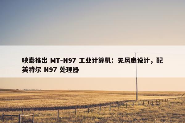 映泰推出 MT-N97 工业计算机：无风扇设计，配英特尔 N97 处理器