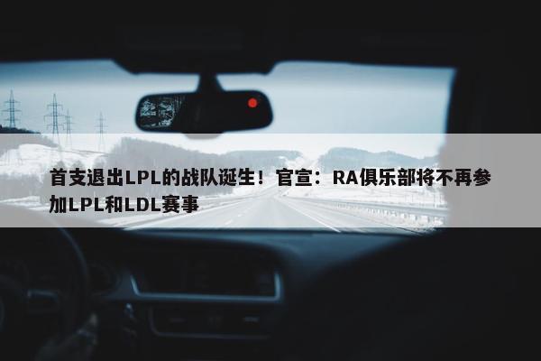 首支退出LPL的战队诞生！官宣：RA俱乐部将不再参加LPL和LDL赛事