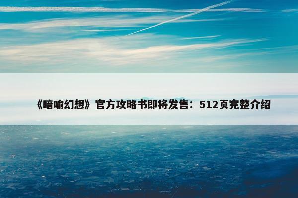 《暗喻幻想》官方攻略书即将发售：512页完整介绍