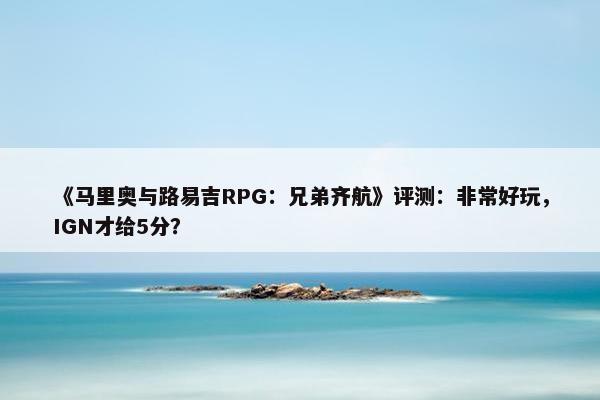 《马里奥与路易吉RPG：兄弟齐航》评测：非常好玩，IGN才给5分？