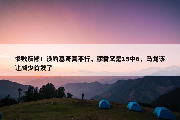 惨败灰熊！没约基奇真不行，穆雷又是15中6，马龙该让威少首发了