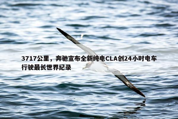 3717公里，奔驰宣布全新纯电CLA创24小时电车行驶最长世界纪录