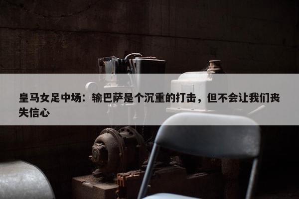 皇马女足中场：输巴萨是个沉重的打击，但不会让我们丧失信心