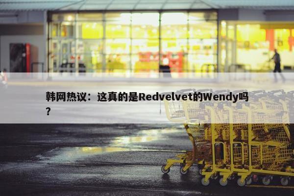 韩网热议：这真的是Redvelvet的Wendy吗？