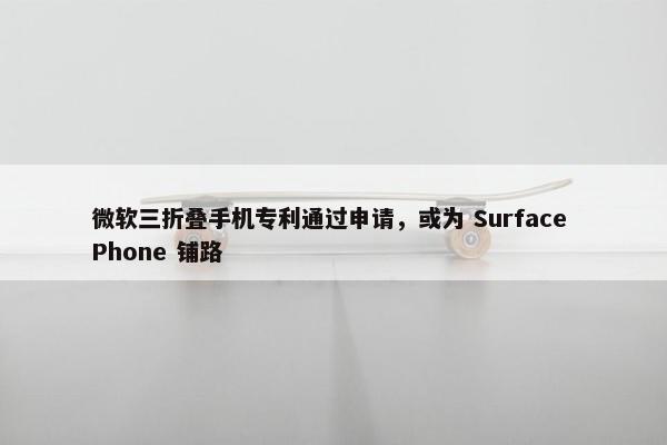 微软三折叠手机专利通过申请，或为 Surface Phone 铺路