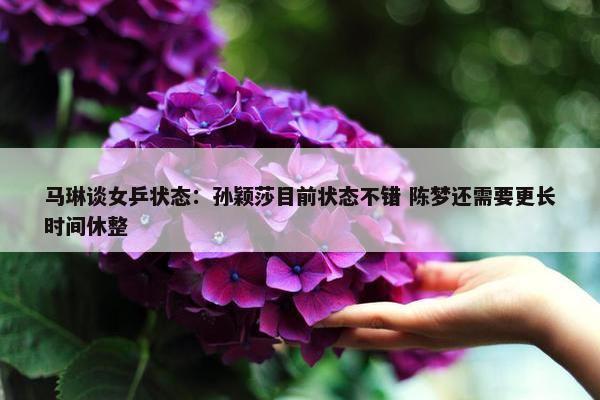 马琳谈女乒状态：孙颖莎目前状态不错 陈梦还需要更长时间休整