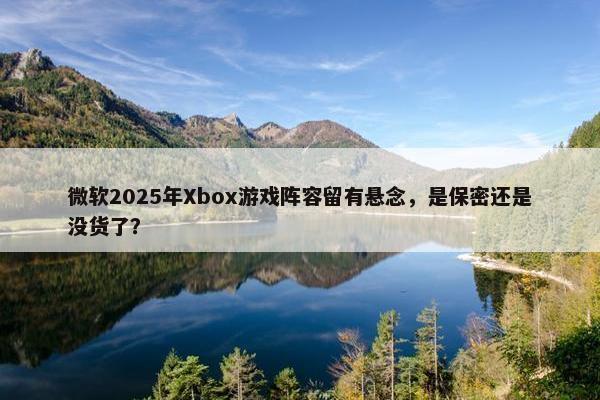 微软2025年Xbox游戏阵容留有悬念，是保密还是没货了？