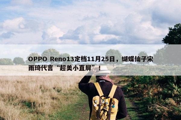 OPPO Reno13定档11月25日，蝴蝶仙子宋雨琦代言“超美小直屏”！