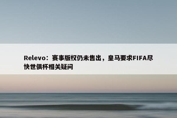 Relevo：赛事版权仍未售出，皇马要求FIFA尽快世俱杯相关疑问