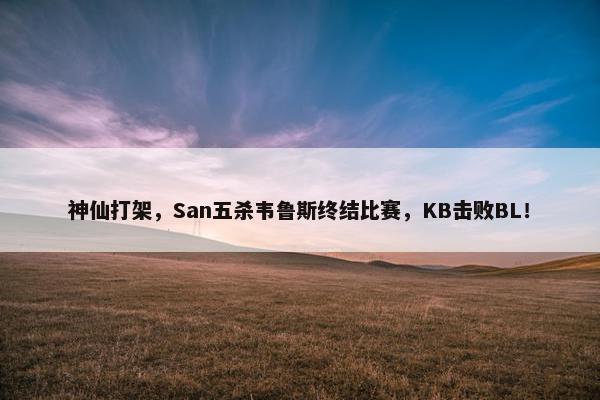 神仙打架，San五杀韦鲁斯终结比赛，KB击败BL！