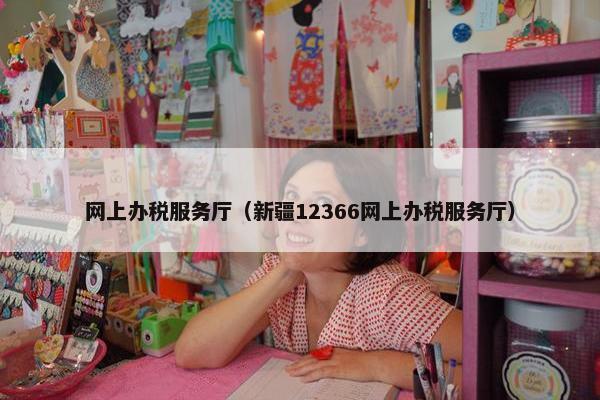 网上办税服务厅（新疆12366网上办税服务厅）