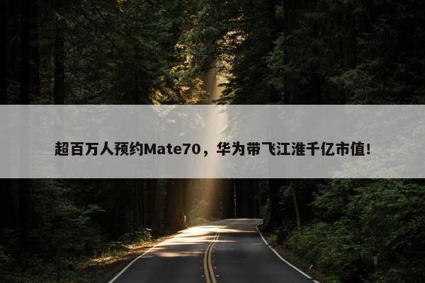 超百万人预约Mate70，华为带飞江淮千亿市值！