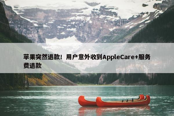 苹果突然退款！用户意外收到AppleCare+服务费退款