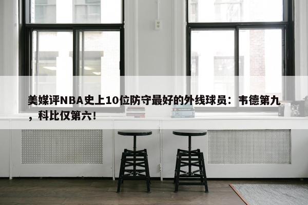 美媒评NBA史上10位防守最好的外线球员：韦德第九，科比仅第六！